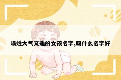 喻姓大气文雅的女孩名字,取什么名字好